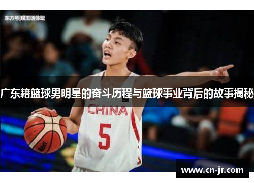 广东籍篮球男明星的奋斗历程与篮球事业背后的故事揭秘